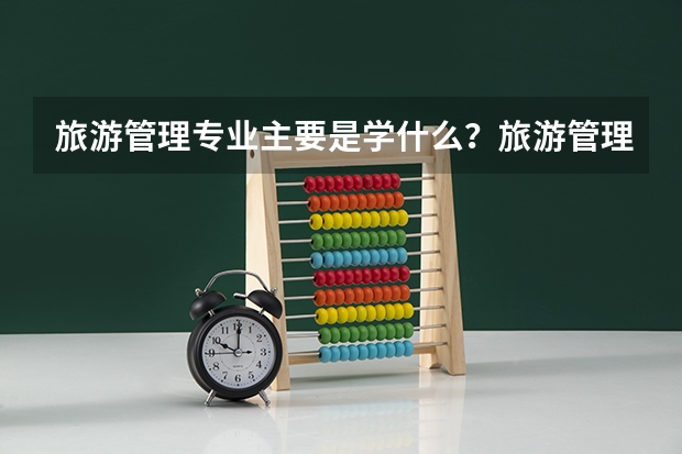 旅游管理专业主要是学什么？旅游管理毕业后好找工作吗？