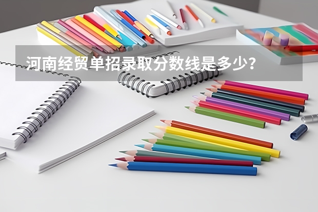 河南经贸单招录取分数线是多少？