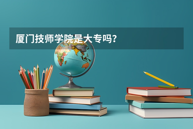 厦门技师学院是大专吗？