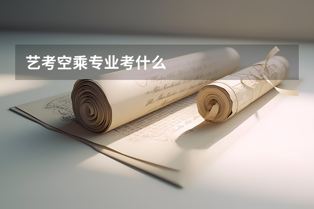 艺考空乘专业考什么