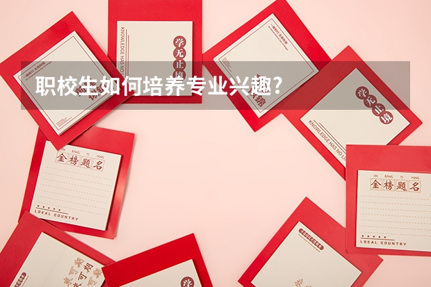 职校生如何培养专业兴趣?