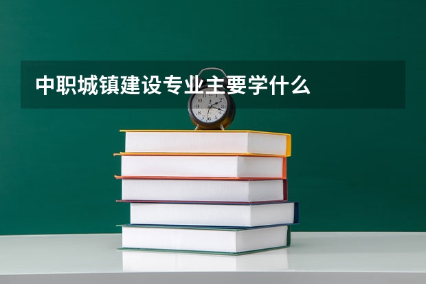 中职城镇建设专业主要学什么