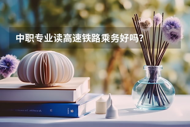 中职专业读高速铁路乘务好吗？