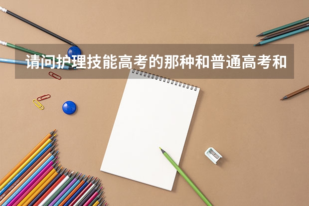 请问护理技能高考的那种和普通高考和单招有什么不同吗