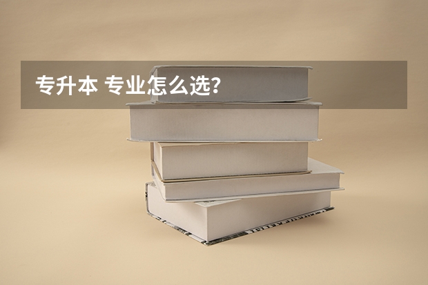 专升本 专业怎么选？