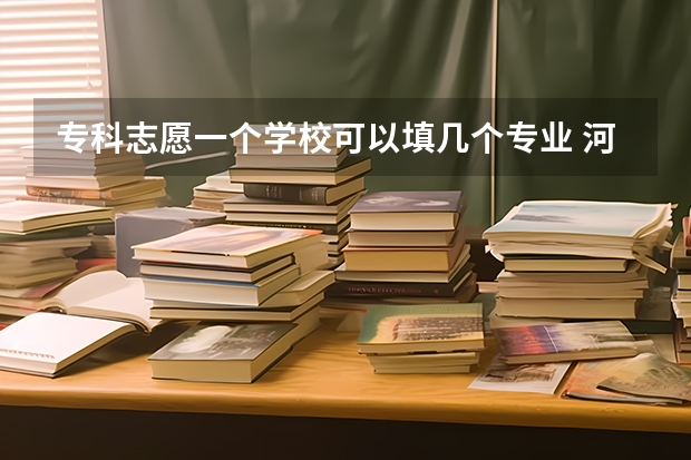 专科志愿一个学校可以填几个专业 河南单招可以报几个专业