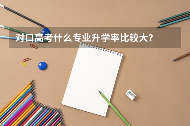 对口高考什么专业升学率比较大？