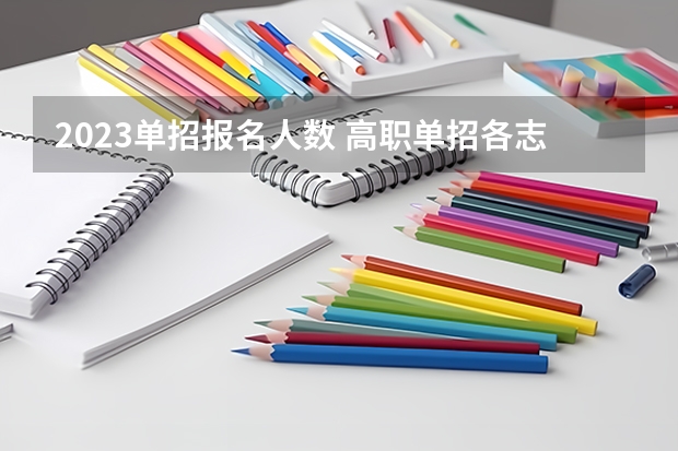 2023单招报名人数 高职单招各志愿报名人数统计