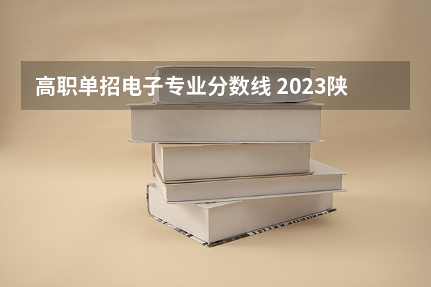 高职单招电子专业分数线 2023陕西单招学校及分数线是怎样的？