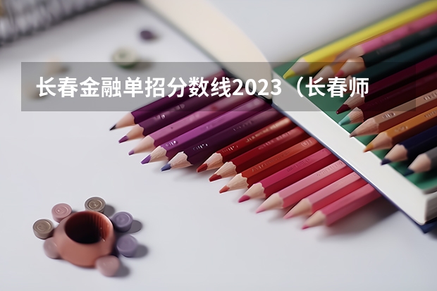 长春金融单招分数线2023（长春师范高等专科学校单招分数线）