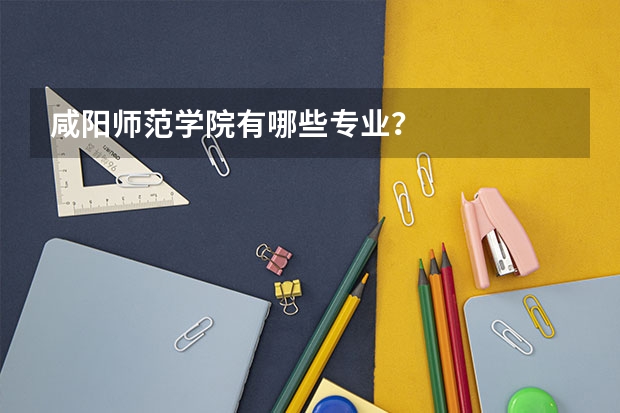 咸阳师范学院有哪些专业？