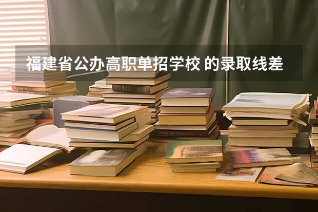 福建省公办高职单招学校 的录取线差不多都是多少啊？还有什么分数要求不高的什么学校好点？