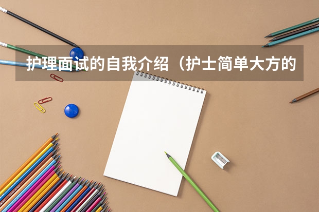 护理面试的自我介绍（护士简单大方的自我介绍）