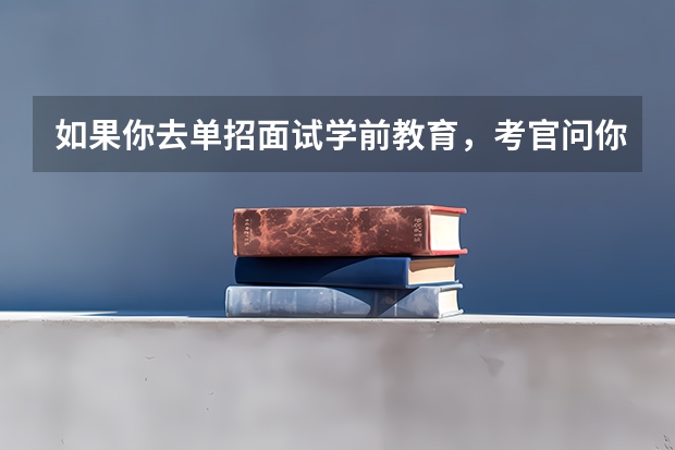 如果你去单招面试学前教育，考官问你为什么，如果单招老师问你对学前教育报专业的认知怎么回答？