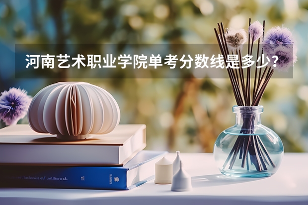 河南艺术职业学院单考分数线是多少？