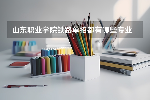 山东职业学院铁路单招都有哪些专业