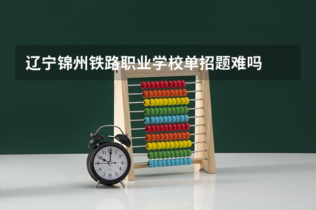 辽宁锦州铁路职业学校单招题难吗