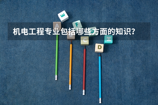 机电工程专业包括哪些方面的知识？