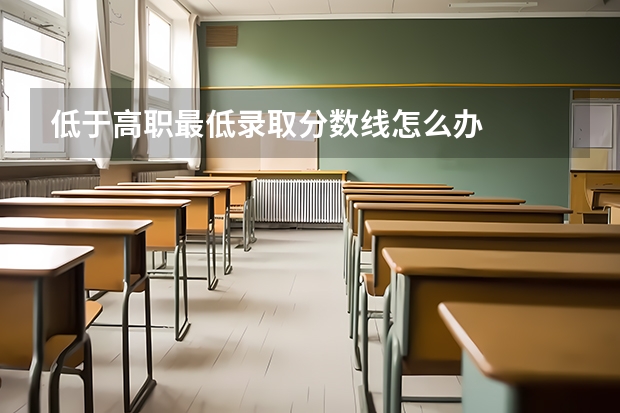 低于高职最低录取分数线怎么办