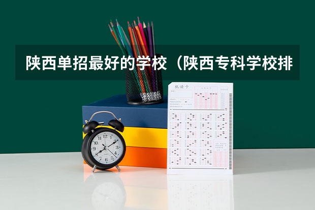 陕西单招最好的学校（陕西专科学校排名前十公办）