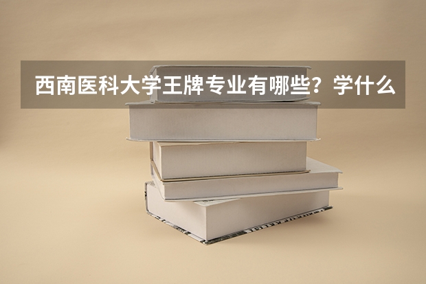 西南医科大学王牌专业有哪些？学什么专业好？