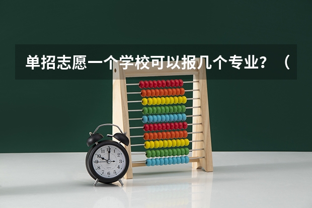 单招志愿一个学校可以报几个专业？（云南单招一个学校最多能报几个专业）