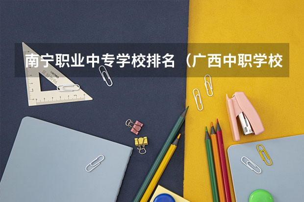 南宁职业中专学校排名（广西中职学校名单）