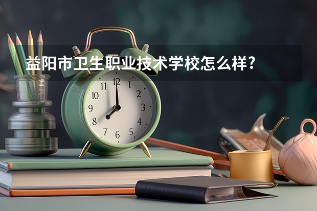 益阳市卫生职业技术学校怎么样?