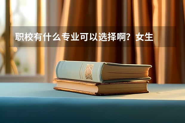 职校有什么专业可以选择啊？女生