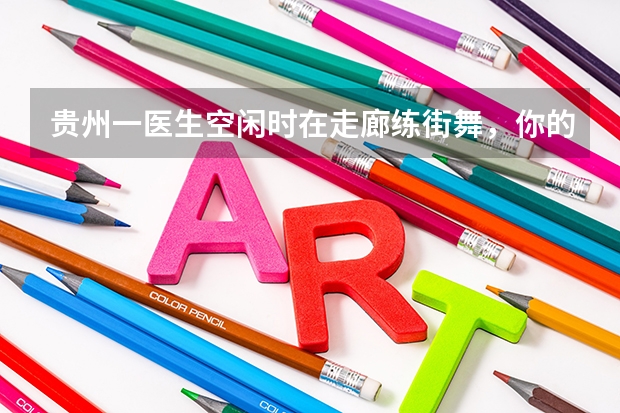 贵州一医生空闲时在走廊练街舞，你的减压方式有哪些？