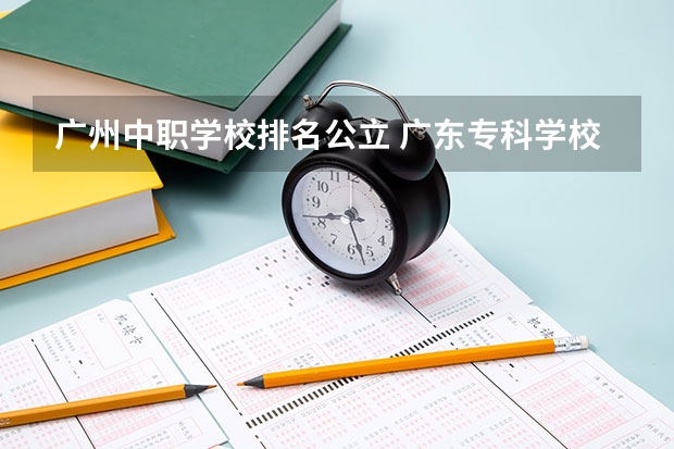 广州中职学校排名公立 广东专科学校排名公办
