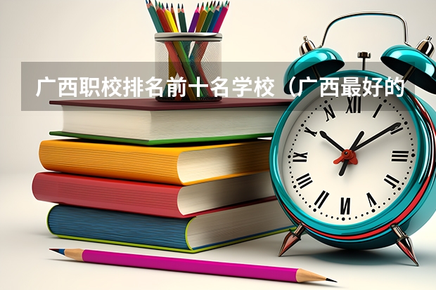 广西职校排名前十名学校（广西最好的中职学校排名）