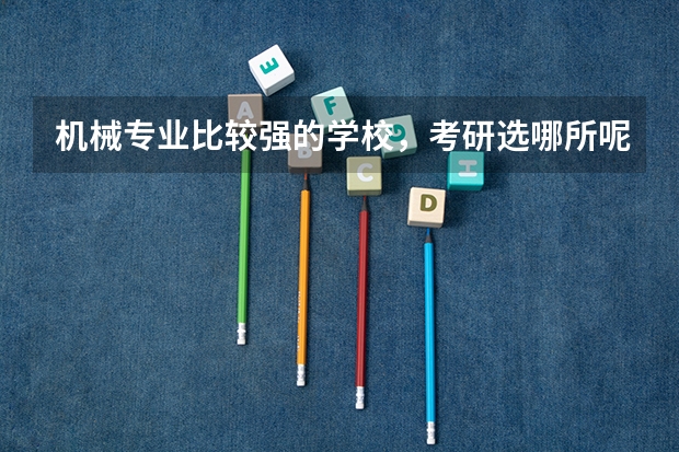 机械专业比较强的学校，考研选哪所呢？