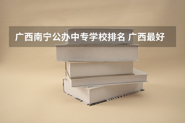 广西南宁公办中专学校排名 广西最好的中职学校排名