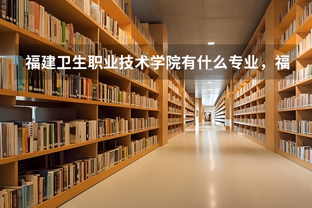 福建卫生职业技术学院有什么专业，福建卫生职业技术学院招生专业设置情况