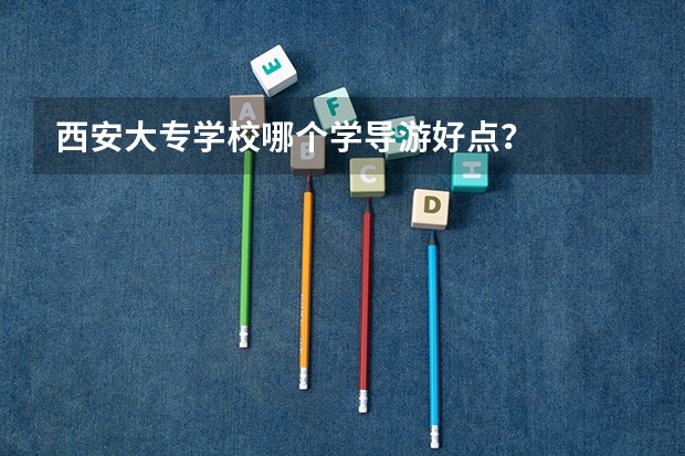 西安大专学校哪个学导游好点？