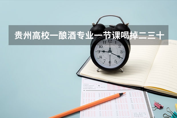 贵州高校一酿酒专业一节课喝掉二三十箱酒，酿酒专业需要学习些什么？