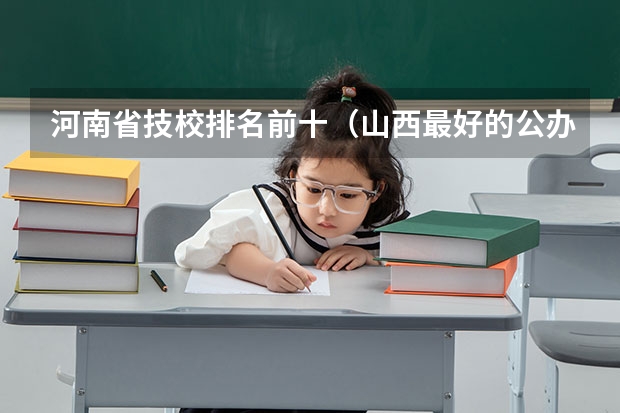 河南省技校排名前十（山西最好的公办职高学校排名）