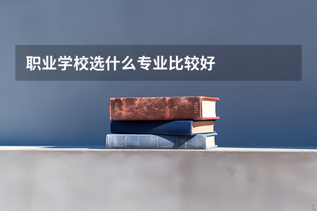 职业学校选什么专业比较好