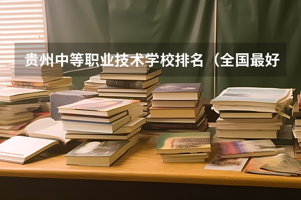 贵州中等职业技术学校排名（全国最好的中专学校排名）