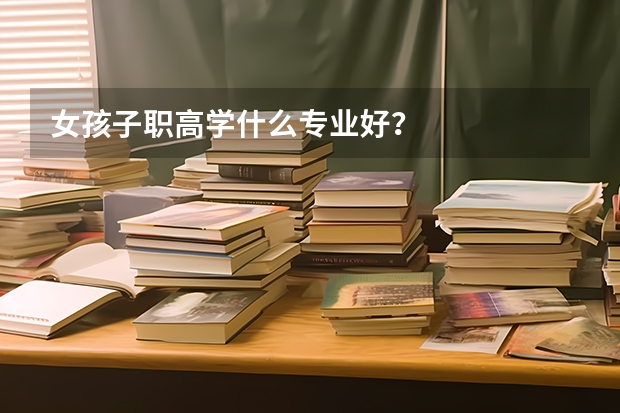 女孩子职高学什么专业好？