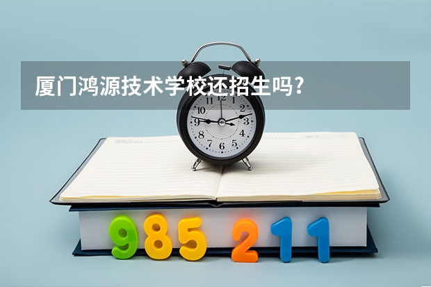 厦门鸿源技术学校还招生吗?