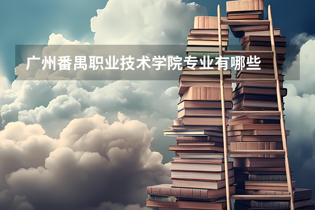 广州番禺职业技术学院专业有哪些