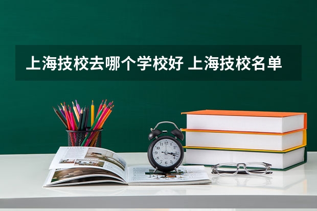 上海技校去哪个学校好 上海技校名单