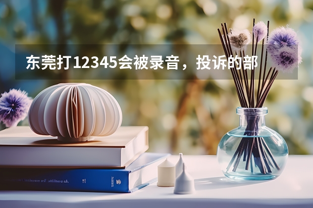 东莞打12345会被录音，投诉的部门会知道是我吗