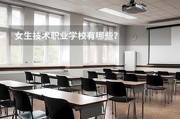 女生技术职业学校有哪些？