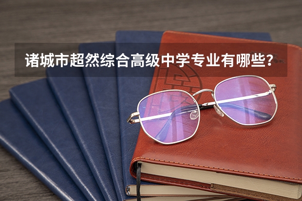 诸城市超然综合高级中学专业有哪些？专业介绍