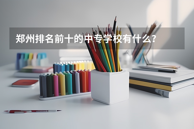 郑州排名前十的中专学校有什么？