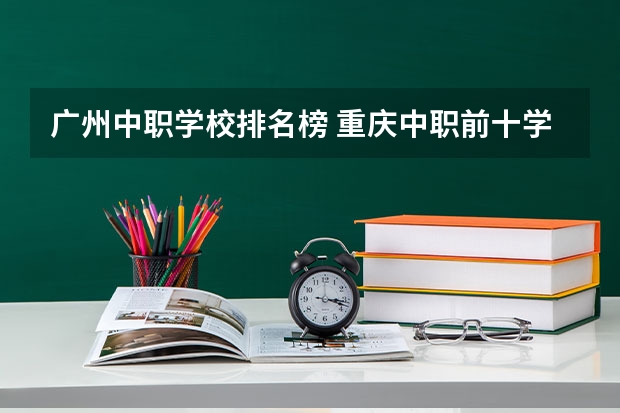 广州中职学校排名榜 重庆中职前十学校排名