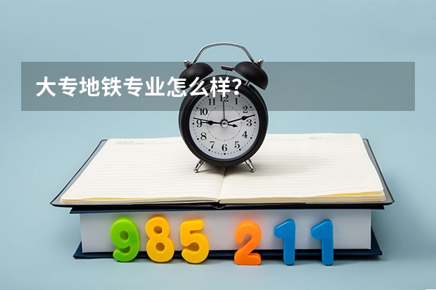 大专地铁专业怎么样？